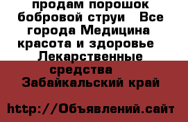 продам порошок бобровой струи - Все города Медицина, красота и здоровье » Лекарственные средства   . Забайкальский край